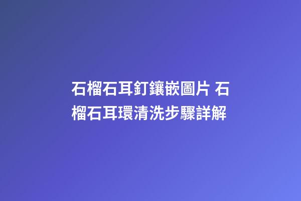 石榴石耳釘鑲嵌圖片 石榴石耳環清洗步驟詳解